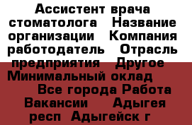 Ассистент врача-стоматолога › Название организации ­ Компания-работодатель › Отрасль предприятия ­ Другое › Минимальный оклад ­ 55 000 - Все города Работа » Вакансии   . Адыгея респ.,Адыгейск г.